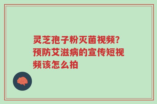 灵芝孢子粉灭菌视频？预防艾滋病的宣传短视频该怎么拍-第1张图片-超越