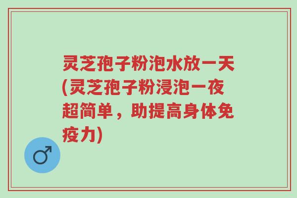 灵芝孢子粉泡水放一天(灵芝孢子粉浸泡一夜超简单,助提高身体免疫力)-第1张图片-超越 灵芝孢子粉泡水放一天(灵芝孢子粉浸泡一夜超简单,助提高身体免疫力)-第1张图片-超越