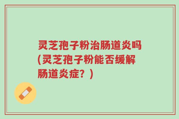 灵芝孢子粉治肠道炎吗(灵芝孢子粉能否缓解肠道炎症?)-第1张图片-超越 灵芝孢子粉治肠道炎吗(灵芝孢子粉能否缓解肠道炎症?)-第1张图片-超越