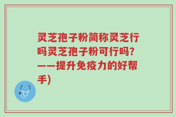 灵芝孢子粉简称灵芝行吗灵芝孢子粉可行吗?——提升免疫力的好帮手)-第1张图片-超越 灵芝孢子粉简称灵芝行吗灵芝孢子粉可行吗?——提升免疫力的好帮手)-第1张图片-超越