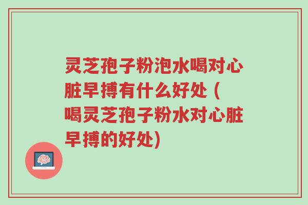 灵芝孢子粉泡水喝对心脏早搏有什么好处 (喝灵芝孢子粉水对心脏早搏的好处)-第1张图片-超越 灵芝孢子粉泡水喝对心脏早搏有什么好处 (喝灵芝孢子粉水对心脏早搏的好处)-第1张图片-超越