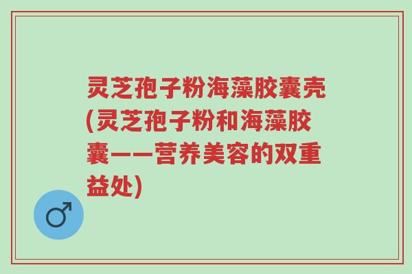 灵芝孢子粉海藻胶囊壳(灵芝孢子粉和海藻胶囊——营养美容的双重益处)-第1张图片-超越 灵芝孢子粉海藻胶囊壳(灵芝孢子粉和海藻胶囊——营养美容的双重益处)-第1张图片-超越