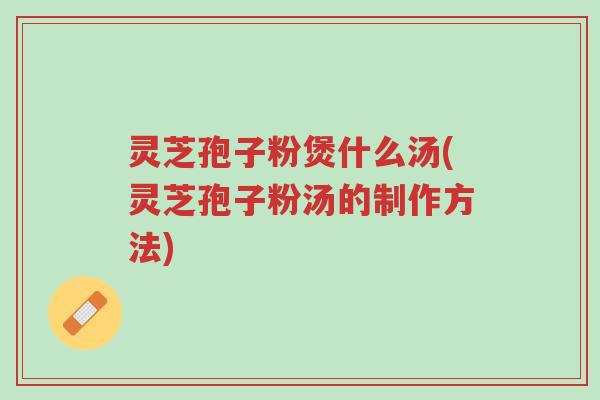 灵芝孢子粉煲什么汤(灵芝孢子粉汤的制作方法)-第1张图片-超越 灵芝孢子粉煲什么汤(灵芝孢子粉汤的制作方法)-第1张图片-超越