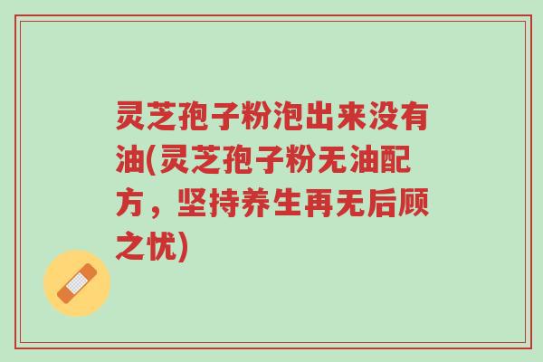 灵芝孢子粉泡出来没有油(灵芝孢子粉无油配方,坚持养生再无后顾之忧)-第1张图片-超越 灵芝孢子粉泡出来没有油(灵芝孢子粉无油配方,坚持养生再无后顾之忧)-第1张图片-超越