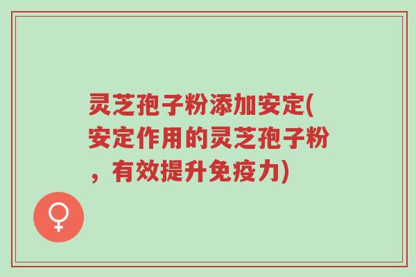 灵芝孢子粉添加安定(安定作用的灵芝孢子粉,有效提升免疫力)-第1张图片-超越 灵芝孢子粉添加安定(安定作用的灵芝孢子粉,有效提升免疫力)-第1张图片-超越