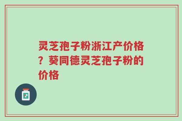 灵芝孢子粉浙江产价格？葵同德灵芝孢子粉的价格-第1张图片-超越
