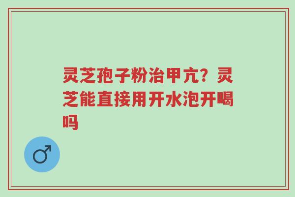 灵芝孢子粉治甲亢?灵芝能直接用开水泡开喝吗-第1张图片-超越 灵芝孢子粉治甲亢?灵芝能直接用开水泡开喝吗-第1张图片-超越