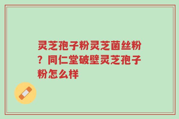 灵芝孢子粉灵芝菌丝粉?同仁堂破壁灵芝孢子粉怎么样-第1张图片-超越 灵芝孢子粉灵芝菌丝粉?同仁堂破壁灵芝孢子粉怎么样-第1张图片-超越