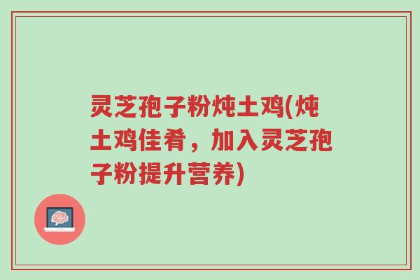 灵芝孢子粉炖土鸡(炖土鸡佳肴,加入灵芝孢子粉提升营养)-第1张图片-超越 灵芝孢子粉炖土鸡(炖土鸡佳肴,加入灵芝孢子粉提升营养)-第1张图片-超越