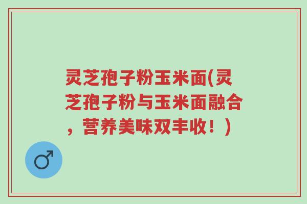 灵芝孢子粉玉米面(灵芝孢子粉与玉米面融合,营养美味双丰收!)-第1张图片-超越 灵芝孢子粉玉米面(灵芝孢子粉与玉米面融合,营养美味双丰收!)-第1张图片-超越