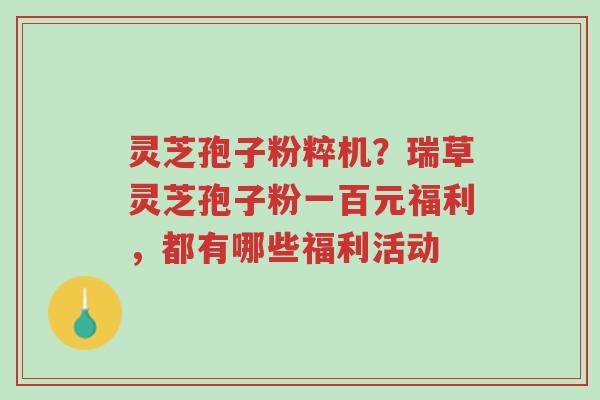 灵芝孢子粉粹机?瑞草灵芝孢子粉一百元福利,都有哪些福利活动-第1张图片-超越 灵芝孢子粉粹机?瑞草灵芝孢子粉一百元福利,都有哪些福利活动-第1张图片-超越