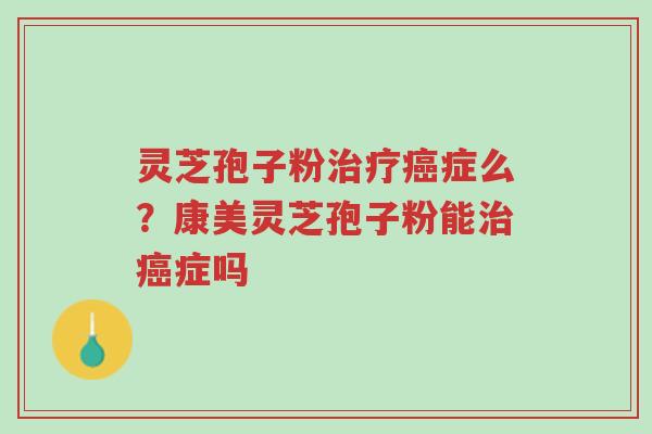 灵芝孢子粉治疗癌症么?康美灵芝孢子粉能治癌症吗-第1张图片-超越 灵芝孢子粉治疗癌症么?康美灵芝孢子粉能治癌症吗-第1张图片-超越