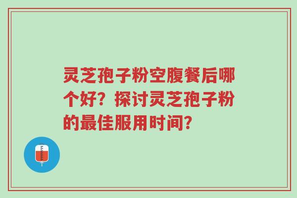 灵芝孢子粉空腹餐后哪个好?探讨灵芝孢子粉的最佳服用时间?-第1张图片-超越 灵芝孢子粉空腹餐后哪个好?探讨灵芝孢子粉的最佳服用时间?-第1张图片-超越