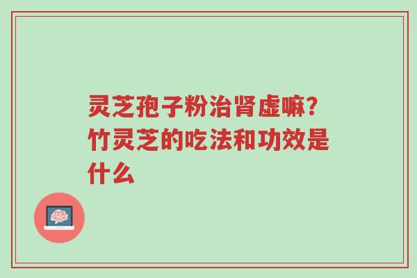 灵芝孢子粉治肾虚嘛?竹灵芝的吃法和功效是什么-第1张图片-超越 灵芝孢子粉治肾虚嘛?竹灵芝的吃法和功效是什么-第1张图片-超越