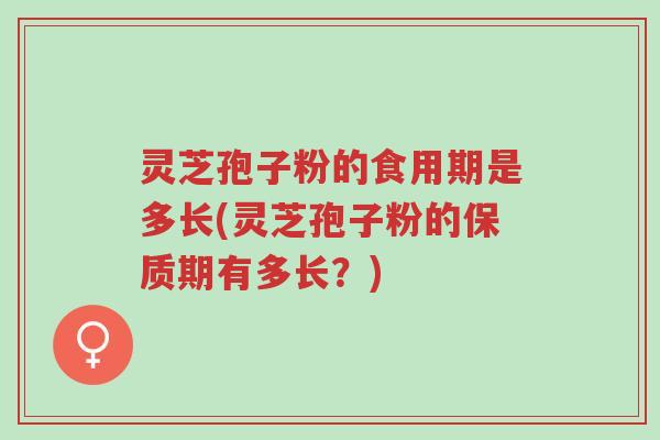 灵芝孢子粉的食用期是多长(灵芝孢子粉的保质期有多长?)-第1张图片-超越 灵芝孢子粉的食用期是多长(灵芝孢子粉的保质期有多长?)-第1张图片-超越