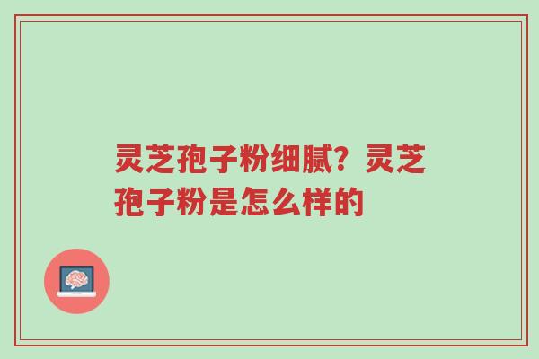 灵芝孢子粉细腻?灵芝孢子粉是怎么样的-第1张图片-超越 灵芝孢子粉细腻?灵芝孢子粉是怎么样的-第1张图片-超越