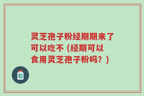 灵芝孢子粉经期期来了可以吃不 (经期可以食用灵芝孢子粉吗?)-第1张图片-超越 灵芝孢子粉经期期来了可以吃不 (经期可以食用灵芝孢子粉吗?)-第1张图片-超越