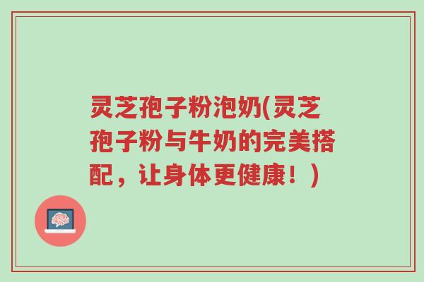 灵芝孢子粉泡奶(灵芝孢子粉与牛奶的完美搭配,让身体更健康!)-第1张图片-超越 灵芝孢子粉泡奶(灵芝孢子粉与牛奶的完美搭配,让身体更健康!)-第1张图片-超越