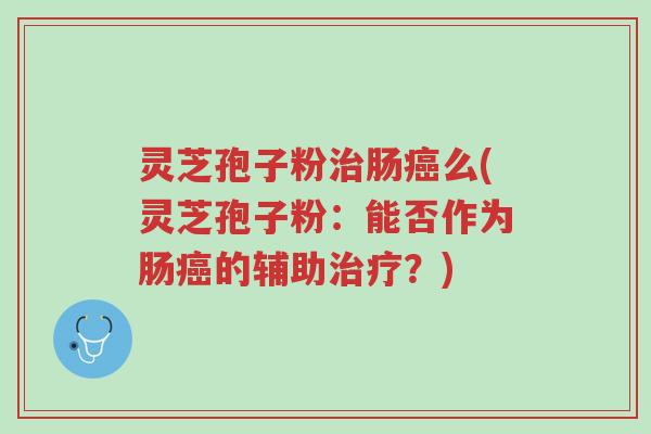 灵芝孢子粉治肠癌么(灵芝孢子粉:能否作为肠癌的辅助治疗?)-第1张图片-超越 灵芝孢子粉治肠癌么(灵芝孢子粉:能否作为肠癌的辅助治疗?)-第1张图片-超越
