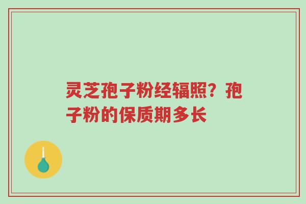 灵芝孢子粉经辐照?孢子粉的保质期多长-第1张图片-超越 灵芝孢子粉经辐照?孢子粉的保质期多长-第1张图片-超越