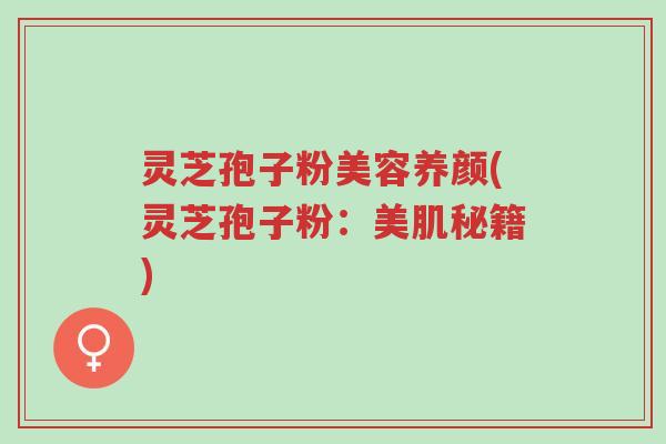 灵芝孢子粉美容养颜(灵芝孢子粉：美肌秘籍)-第1张图片-超越