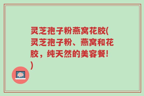 灵芝孢子粉燕窝花胶(灵芝孢子粉、燕窝和花胶,纯天然的美容餐!)-第1张图片-超越 灵芝孢子粉燕窝花胶(灵芝孢子粉、燕窝和花胶,纯天然的美容餐!)-第1张图片-超越