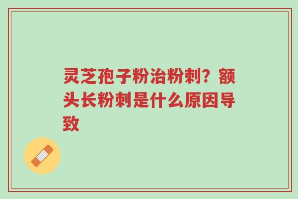 灵芝孢子粉治粉刺?额头长粉刺是什么原因导致-第1张图片-超越 灵芝孢子粉治粉刺?额头长粉刺是什么原因导致-第1张图片-超越