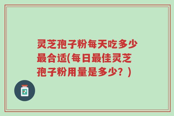 灵芝孢子粉每天吃多少最合适(每日最佳灵芝孢子粉用量是多少？)-第1张图片-超越