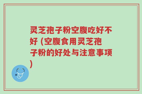 灵芝孢子粉空腹吃好不好 (空腹食用灵芝孢子粉的好处与注意事项)-第1张图片-超越 灵芝孢子粉空腹吃好不好 (空腹食用灵芝孢子粉的好处与注意事项)-第1张图片-超越