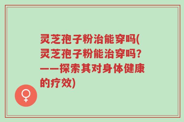 灵芝孢子粉治能穿吗(灵芝孢子粉能治穿吗?——探索其对身体健康的疗效)-第1张图片-超越 灵芝孢子粉治能穿吗(灵芝孢子粉能治穿吗?——探索其对身体健康的疗效)-第1张图片-超越