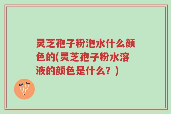 灵芝孢子粉泡水什么颜色的(灵芝孢子粉水溶液的颜色是什么?)-第1张图片-超越 灵芝孢子粉泡水什么颜色的(灵芝孢子粉水溶液的颜色是什么?)-第1张图片-超越