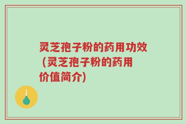 灵芝孢子粉的药用功效 (灵芝孢子粉的药用价值简介)-第1张图片-超越