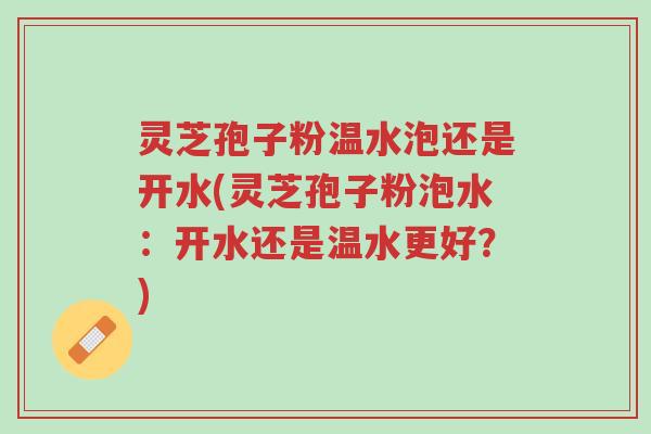 灵芝孢子粉温水泡还是开水(灵芝孢子粉泡水：开水还是温水更好？)-第1张图片-超越