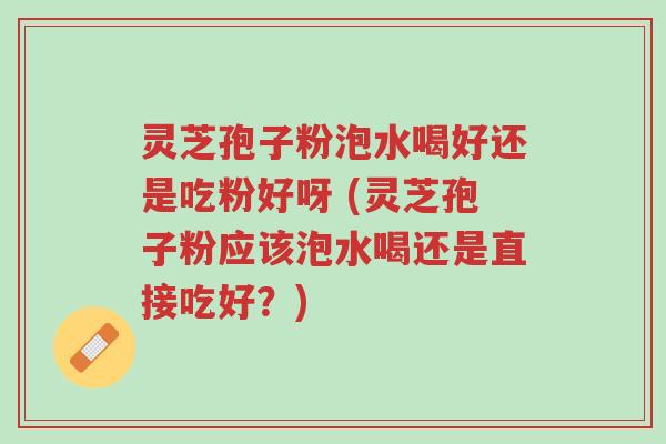 灵芝孢子粉泡水喝好还是吃粉好呀 (灵芝孢子粉应该泡水喝还是直接吃好?)-第1张图片-超越 灵芝孢子粉泡水喝好还是吃粉好呀 (灵芝孢子粉应该泡水喝还是直接吃好?)-第1张图片-超越