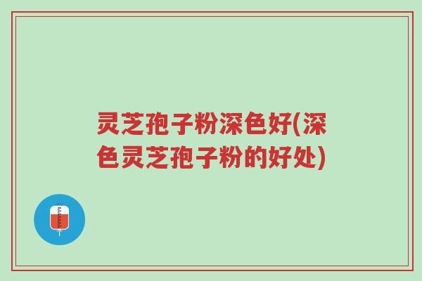 灵芝孢子粉深色好(深色灵芝孢子粉的好处)-第1张图片-超越 灵芝孢子粉深色好(深色灵芝孢子粉的好处)-第1张图片-超越