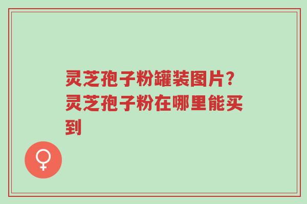 灵芝孢子粉罐装图片?灵芝孢子粉在哪里能买到-第1张图片-超越 灵芝孢子粉罐装图片?灵芝孢子粉在哪里能买到-第1张图片-超越