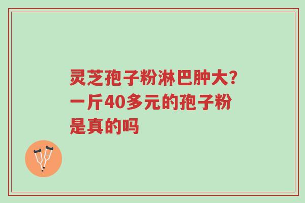灵芝孢子粉淋巴肿大?一斤40多元的孢子粉是真的吗-第1张图片-超越 灵芝孢子粉淋巴肿大?一斤40多元的孢子粉是真的吗-第1张图片-超越