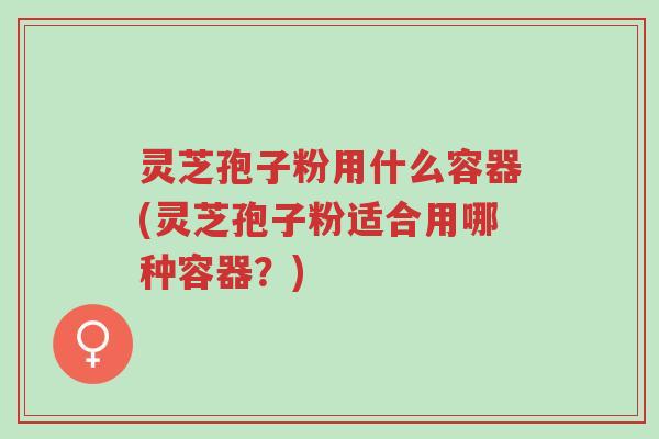 灵芝孢子粉用什么容器(灵芝孢子粉适合用哪种容器?)-第1张图片-超越 灵芝孢子粉用什么容器(灵芝孢子粉适合用哪种容器?)-第1张图片-超越