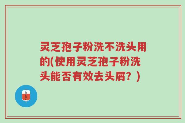 灵芝孢子粉洗不洗头用的(使用灵芝孢子粉洗头能否有效去头屑？)-第1张图片-超越