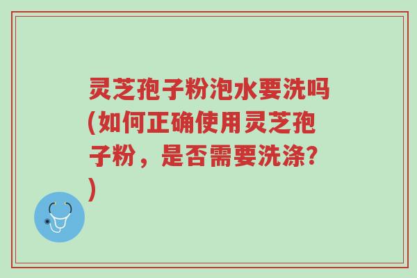 灵芝孢子粉泡水要洗吗(如何正确使用灵芝孢子粉,是否需要洗涤?)-第1张图片-超越 灵芝孢子粉泡水要洗吗(如何正确使用灵芝孢子粉,是否需要洗涤?)-第1张图片-超越
