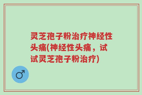 灵芝孢子粉治疗神经性头痛(神经性头痛,试试灵芝孢子粉治疗)-第1张图片-超越 灵芝孢子粉治疗神经性头痛(神经性头痛,试试灵芝孢子粉治疗)-第1张图片-超越