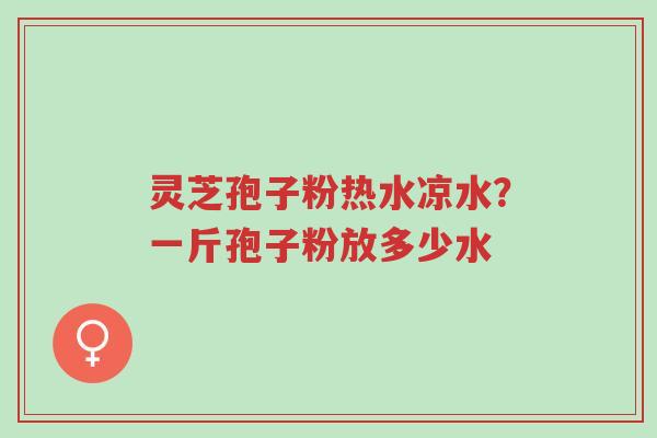 灵芝孢子粉热水凉水?一斤孢子粉放多少水-第1张图片-超越 灵芝孢子粉热水凉水?一斤孢子粉放多少水-第1张图片-超越