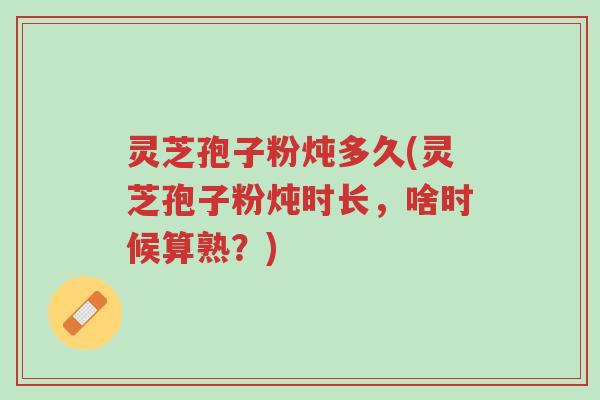 灵芝孢子粉炖多久(灵芝孢子粉炖时长,啥时候算熟?)-第1张图片-超越 灵芝孢子粉炖多久(灵芝孢子粉炖时长,啥时候算熟?)-第1张图片-超越
