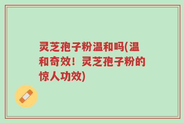 灵芝孢子粉温和吗(温和奇效!灵芝孢子粉的惊人功效)-第1张图片-超越 灵芝孢子粉温和吗(温和奇效!灵芝孢子粉的惊人功效)-第1张图片-超越