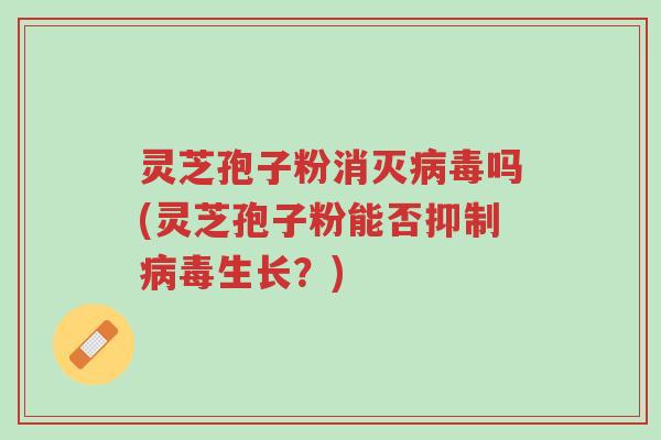 灵芝孢子粉消灭病毒吗(灵芝孢子粉能否抑制病毒生长?)-第1张图片-超越 灵芝孢子粉消灭病毒吗(灵芝孢子粉能否抑制病毒生长?)-第1张图片-超越