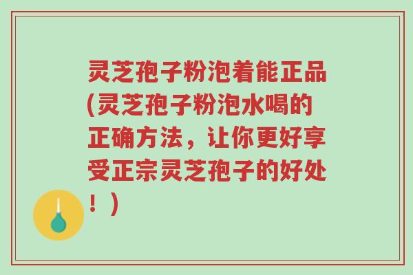灵芝孢子粉泡着能正品(灵芝孢子粉泡水喝的正确方法,让你更好享受正宗灵芝孢子的好处!)-第1张图片-超越 灵芝孢子粉泡着能正品(灵芝孢子粉泡水喝的正确方法,让你更好享受正宗灵芝孢子的好处!)-第1张图片-超越