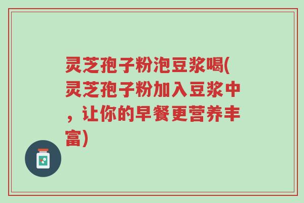 灵芝孢子粉泡豆浆喝(灵芝孢子粉加入豆浆中,让你的早餐更营养丰富)-第1张图片-超越 灵芝孢子粉泡豆浆喝(灵芝孢子粉加入豆浆中,让你的早餐更营养丰富)-第1张图片-超越