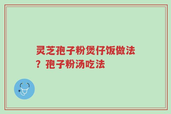 灵芝孢子粉煲仔饭做法?孢子粉汤吃法-第1张图片-超越 灵芝孢子粉煲仔饭做法?孢子粉汤吃法-第1张图片-超越