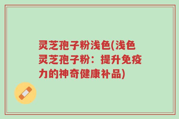 灵芝孢子粉浅色(浅色灵芝孢子粉:提升免疫力的神奇健康补品)-第1张图片-超越 灵芝孢子粉浅色(浅色灵芝孢子粉:提升免疫力的神奇健康补品)-第1张图片-超越