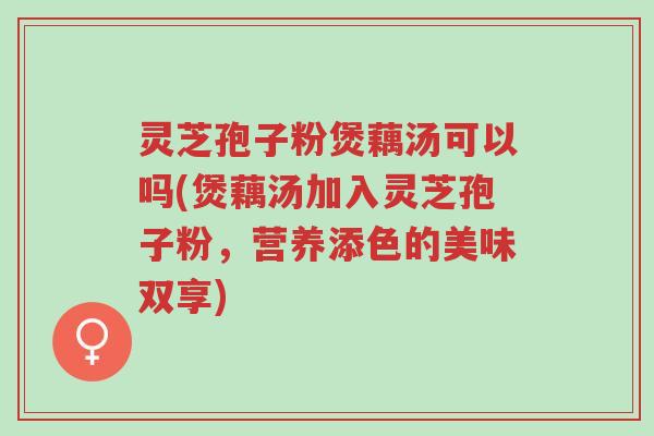 灵芝孢子粉煲藕汤可以吗(煲藕汤加入灵芝孢子粉,营养添色的美味双享)-第1张图片-超越 灵芝孢子粉煲藕汤可以吗(煲藕汤加入灵芝孢子粉,营养添色的美味双享)-第1张图片-超越